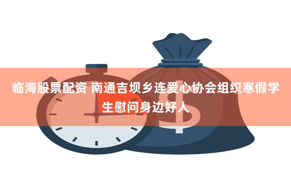 临海股票配资 南通吉坝乡连爱心协会组织寒假学生慰问身边好人