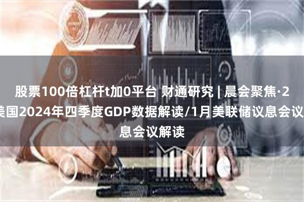 股票100倍杠杆t加0平台 财通研究 | 晨会聚焦·2/6 美国2024年四季度GDP数据解读/1月美联储议息会议解读