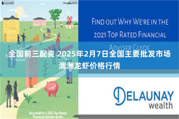 全国前三配资 2025年2月7日全国主要批发市场澳洲龙虾价格行情