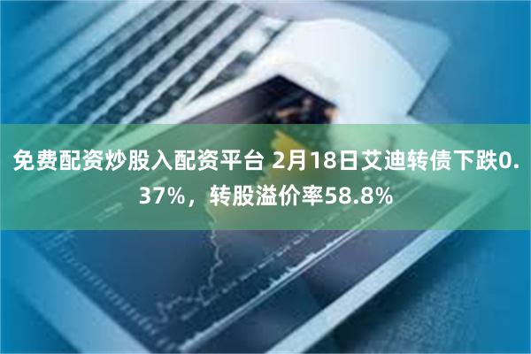 免费配资炒股入配资平台 2月18日艾迪转债下跌0.37%，转股溢价率58.8%