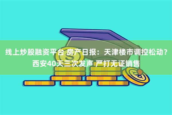 线上炒股融资平台 房产日报：天津楼市调控松动？西安40天三次发声 严打无证销售