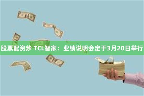 股票配资炒 TCL智家：业绩说明会定于3月20日举行