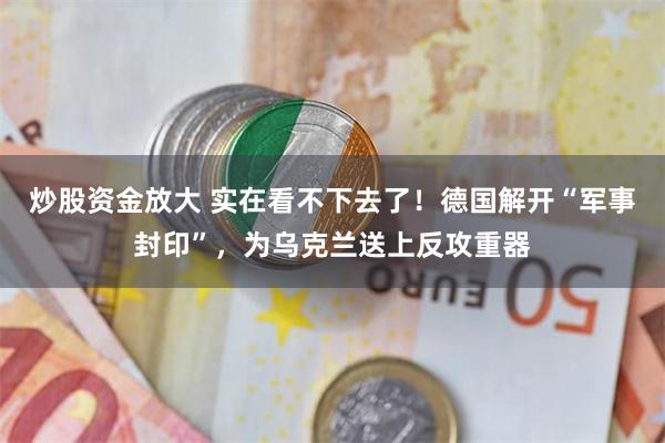 炒股资金放大 实在看不下去了！德国解开“军事封印”，为乌克兰送上反攻重器