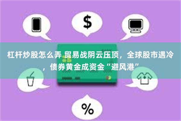 杠杆炒股怎么弄 贸易战阴云压顶，全球股市遇冷，债券黄金成资金“避风港”