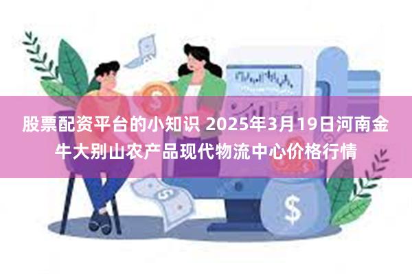 股票配资平台的小知识 2025年3月19日河南金牛大别山农产品现代物流中心价格行情